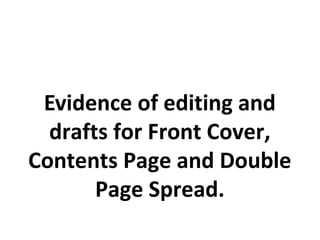 Evidence of editing and
drafts for Front Cover,
Contents Page and Double
Page Spread.
 