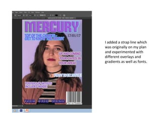 I added a strap line which
was originally on my plan
and experimented with
different overlays and
gradients as well as fonts.
 