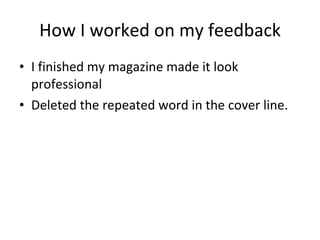 How I worked on my feedback I finished my magazine made it look professional Deleted the repeated word in the cover line. 