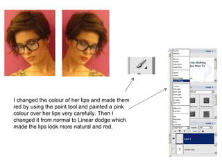 I changed the colour of her lips and made them red by using the paint tool and painted a pink colour over her lips very carefully. Then I changed it from normal to Linear dodge which made the lips look more natural and red.  