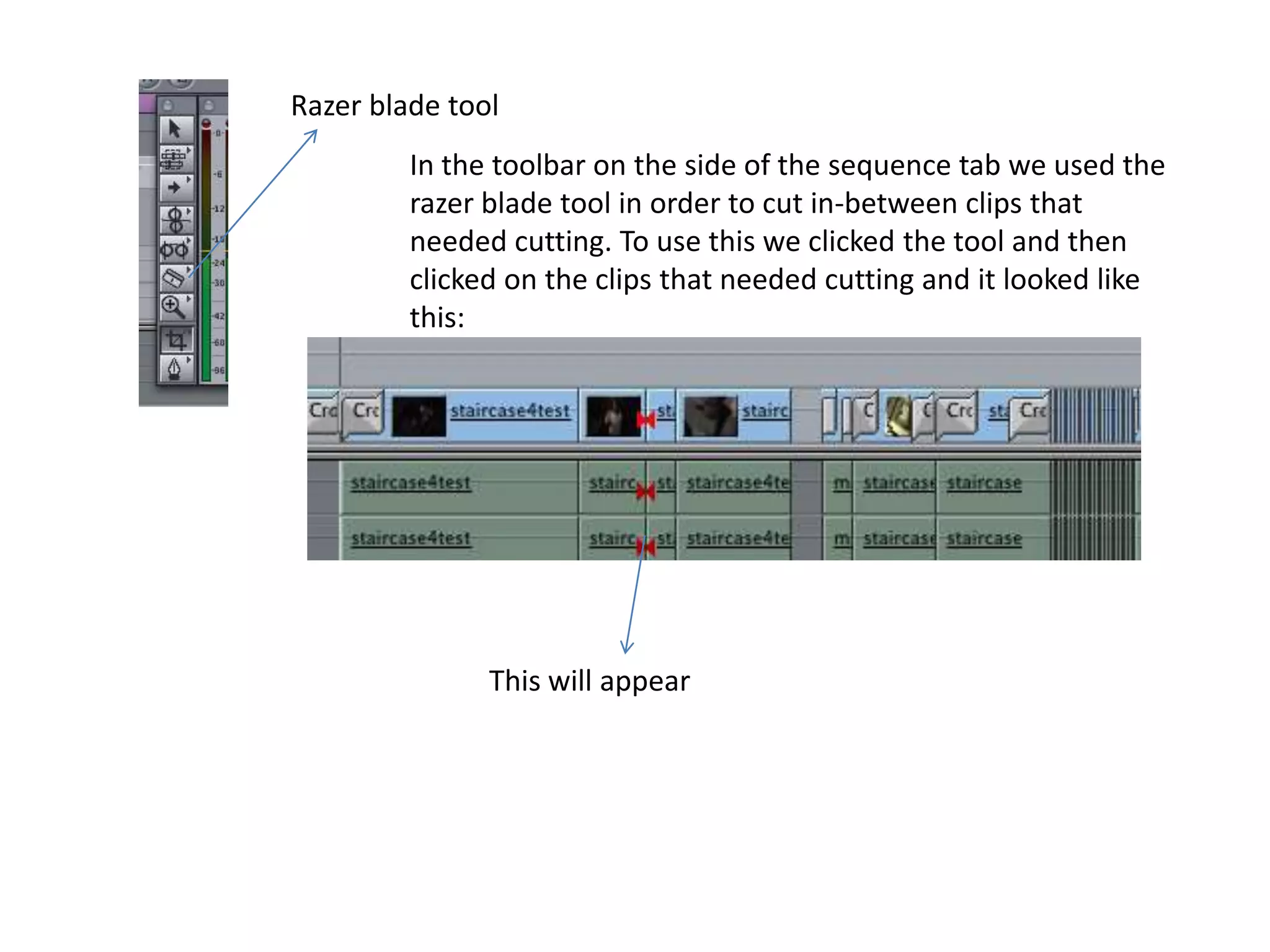 Razer blade tool In the toolbar on the side of the sequence tab we used the razer blade tool in order to cut in-between clips that needed cutting. To use this we clicked the tool and then clicked on the clips that needed cutting and it looked like this:This will appear
