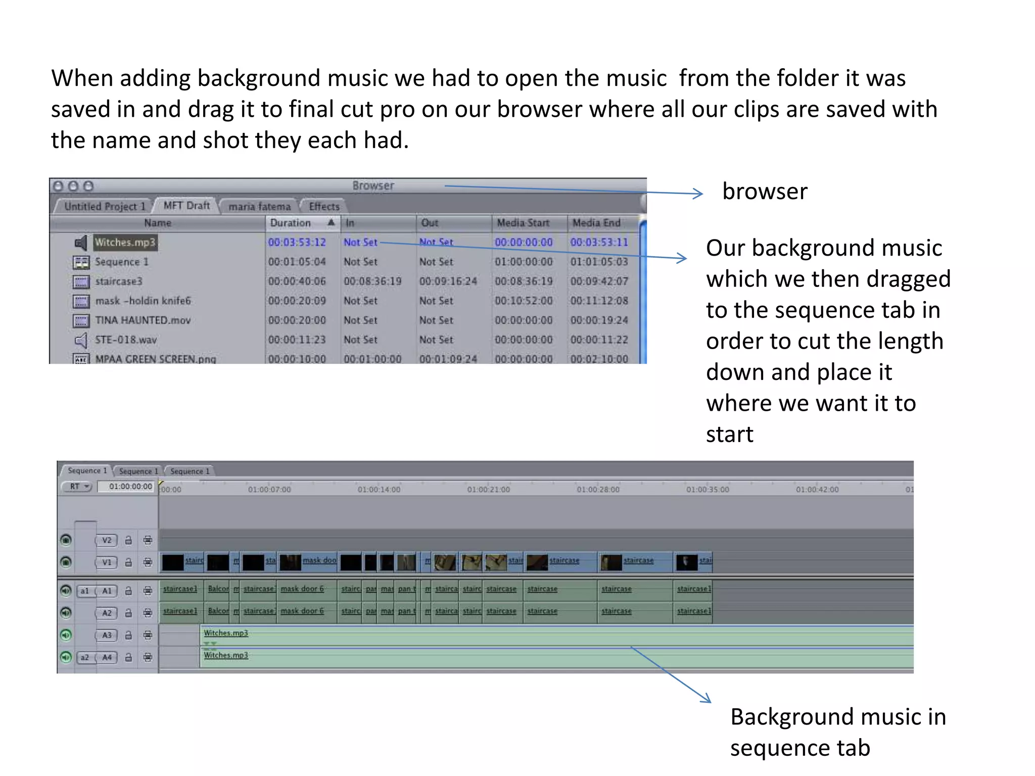 When adding background music we had to open the music  from the folder it was saved in and drag it to final cut pro on our browser where all our clips are saved with the name and shot they each had.browserOur background music which we then dragged to the sequence tab in order to cut the length down and place it where we want it to startBackground music in sequence tab