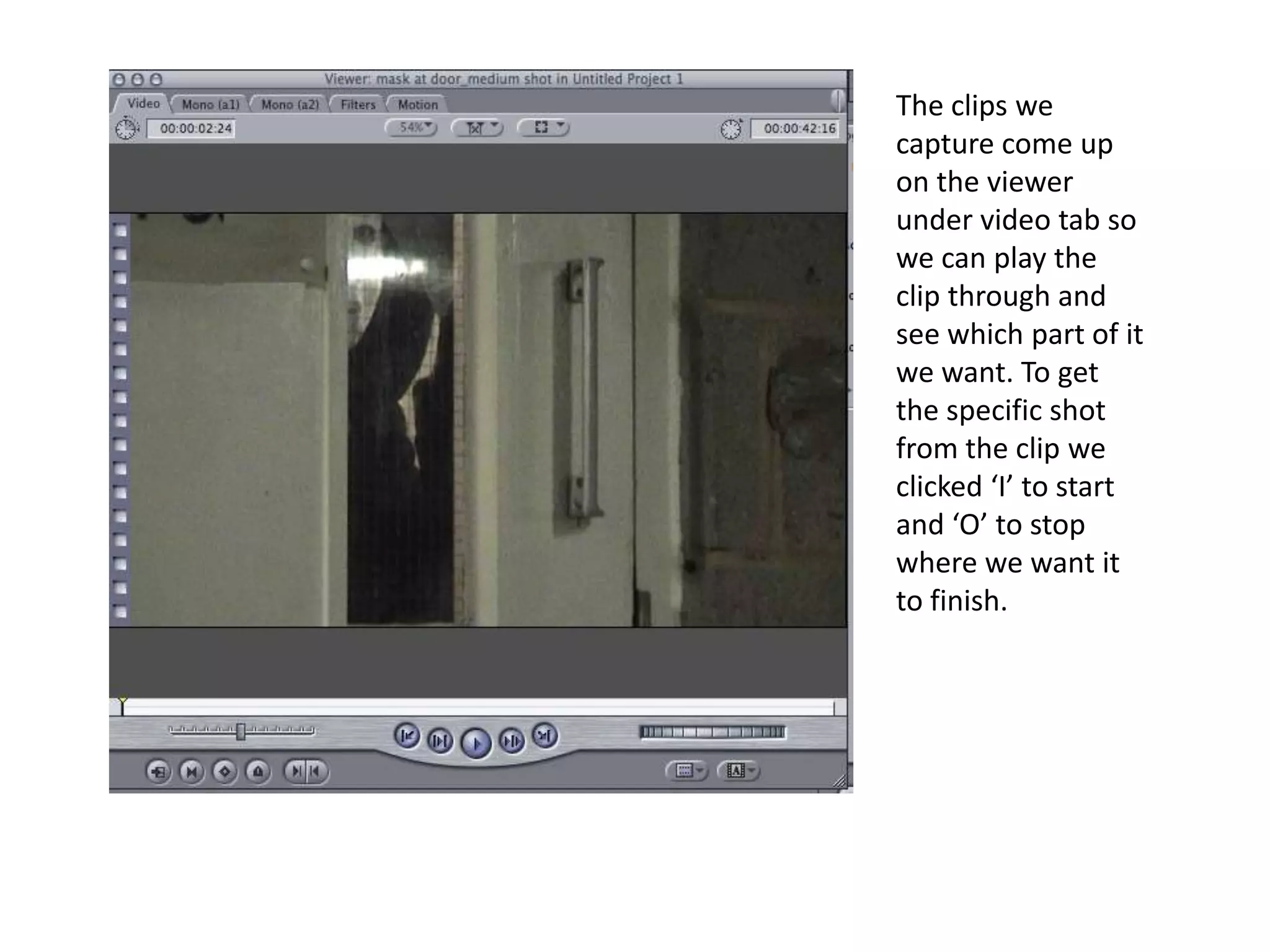 The clips we capture come up on the viewer under video tab so we can play the clip through and see which part of it we want. To get the specific shot from the clip we clicked ‘I’ to start and ‘O’ to stop where we want it to finish.