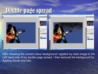Double page spread After choosing the correct colour background I applied my main image to the  Left hand side of my double page spread. I then textured the background by  Appling clouds and rain. 