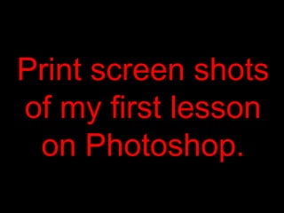 Print screen shots
of my first lesson
 on Photoshop.
 