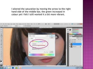 I altered the saturation by moving the arrow to the right
hand side of the middle bar, the green increased in
colour yet I felt I still wanted it a bit more vibrant.
 