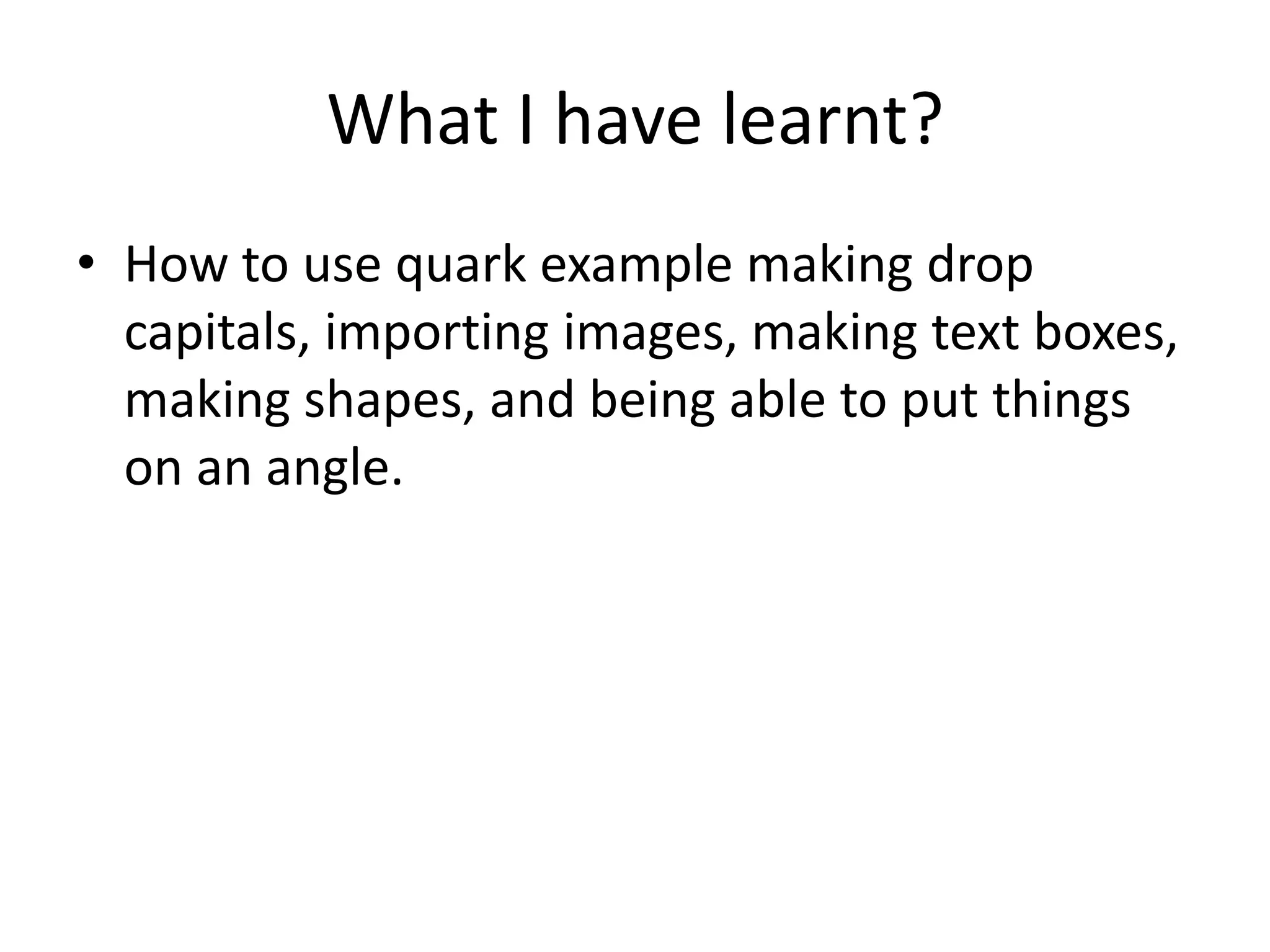 What I have learnt?
• How to use quark example making drop
  capitals, importing images, making text boxes,
  making shapes, and being able to put things
  on an angle.
 