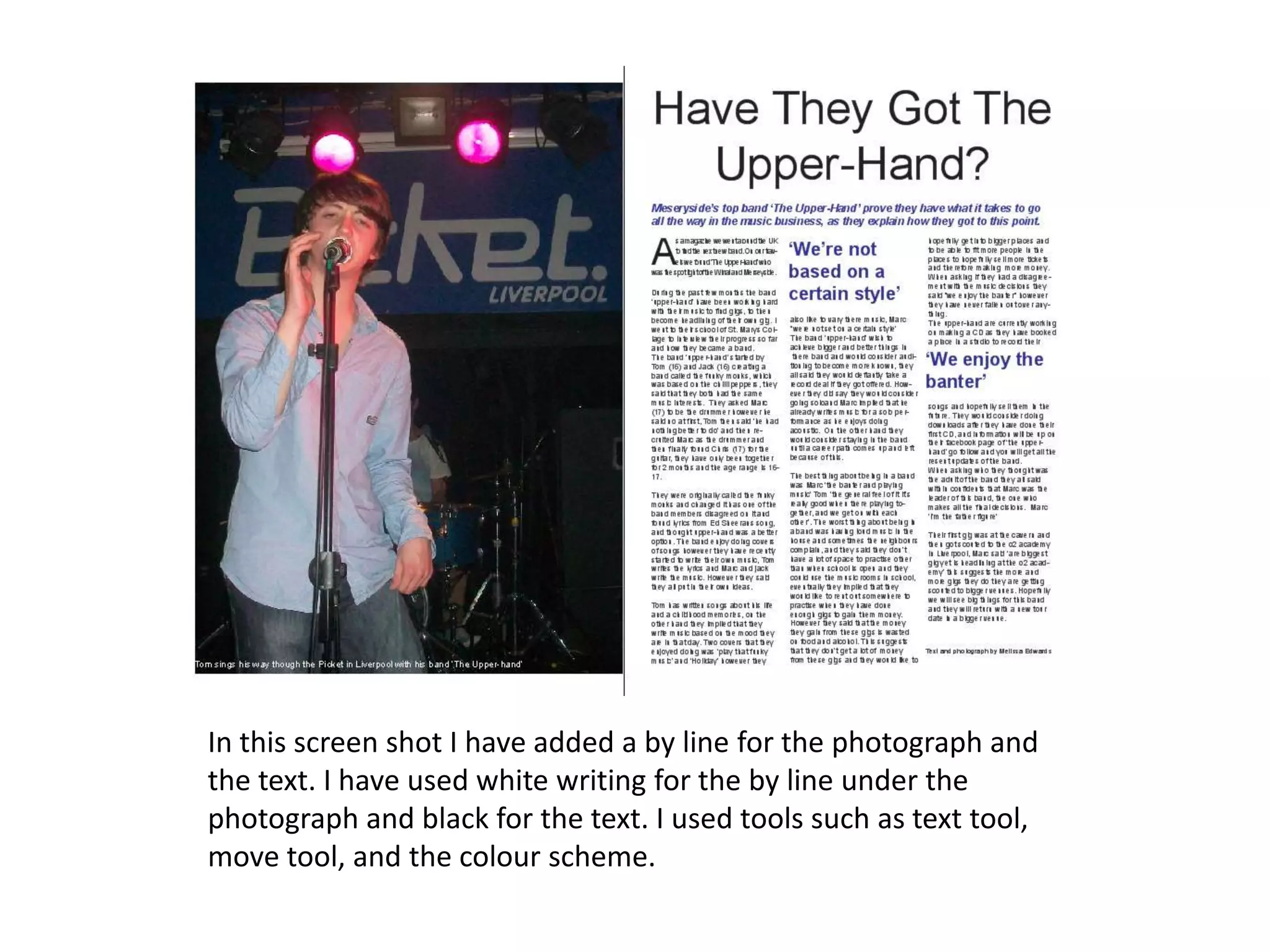 In this screen shot I have added a by line for the photograph and
the text. I have used white writing for the by line under the
photograph and black for the text. I used tools such as text tool,
move tool, and the colour scheme.
 