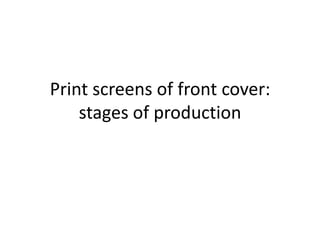 Print screens of front cover: stages of production   