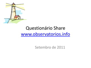 Questionário Share
www.observatorios.info

      Setembro de 2011
 