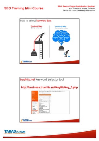SEO: Search Engine Optimization Seminar
SEO Training Mini Course                            Your Speaker by Akapon Yuttakorn
                                            Tel: 081-3737-357 | akapon@redrank.co.th




         how to select keyword tips




         truehits.net keyword selector tool

          http://business.truehits.net/keyfile/key_5.php




                                                                                       7
 