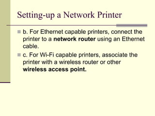 Setting-up a Network Printer
 b. For Ethernet capable printers, connect the
printer to a network router using an Ethernet
cable.
 c. For Wi-Fi capable printers, associate the
printer with a wireless router or other
wireless access point.
 