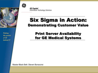 Six Sigma in Action:
                 Demonstrating Customer Value

                         Print Server Availability
                         for GE Medical Systems




Master Black Belt: Steven Bonacorsi
 