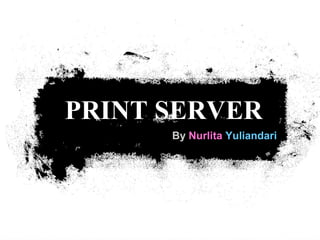 PRINT SERVER
      By Nurlita Yuliandari
 