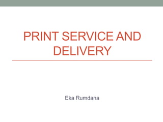 PRINT SERVICE AND
    DELIVERY


      Eka Rumdana
 