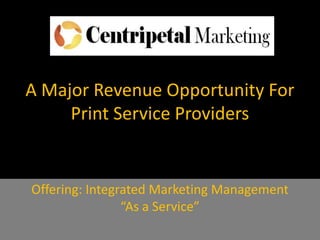 A Major Revenue Opportunity For
Print Service Providers
Offering: Integrated Marketing Management
“As a Service”
 