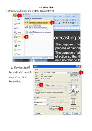 การ Print Slide
1. Office Button/Preview and print the document/Print

1
3

2

2. เลือกช่วง silde ที่

ต้องการพิมพ์ /กาหนดให้
slide มีกรอบ /เลือก

3

Properties
1

2

 
