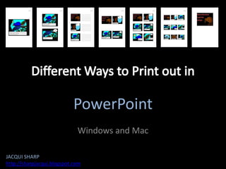 Different Ways to Print out in PowerPoint Windows and Mac JACQUI SHARP http://sharpjacqui.blogspot.com 