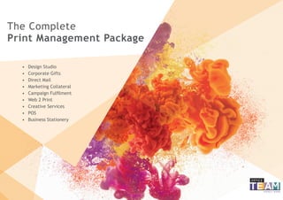 Print Management Package
The Complete
•	 Design Studio
•	 Corporate Gifts
•	 Direct Mail
•	 Marketing Collateral
•	 Campaign Fulfilment
•	 Web 2 Print
•	 Creative Services
•	 POS
•	 Business Stationery
 