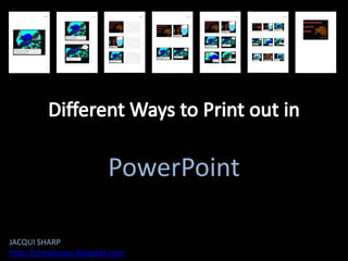 Different Ways to Print out in,[object Object],PowerPoint,[object Object],JACQUI SHARP,[object Object],http://sharpjacqui.blogspot.com,[object Object]