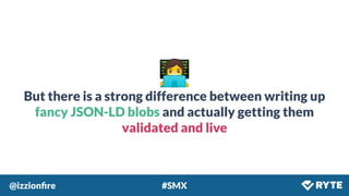 @izzionﬁre #SMX
👩‍💻
But there is a strong difference between writing up
fancy JSON-LD blobs and actually getting them
validated and live
 