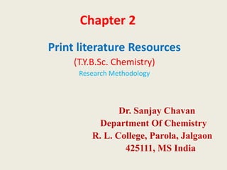 Chapter 2
Print literature Resources
(T.Y.B.Sc. Chemistry)
Research Methodology
Dr. Sanjay Chavan
Department Of Chemistry
R. L. College, Parola, Jalgaon
425111, MS India
 