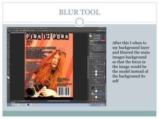 BLUR TOOL
After this I when to
my background layer
and blurred the main
images background
so that the focus in
the image would be
the model instead of
the background its
self
 