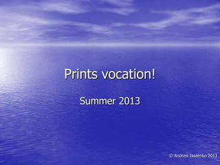 Prints vocation!
Summer 2013
© Andrew Issaenko 2013
 