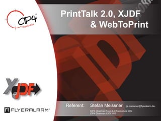 PrintTalk 2.0, XJDF
& WebToPrint
Referent: Stefan Meissner (s.meissner@flyeralarm.de)
CIP4 Chairman Tools & Infrastructure WG
CIP4 Chairman XJDF WG
 