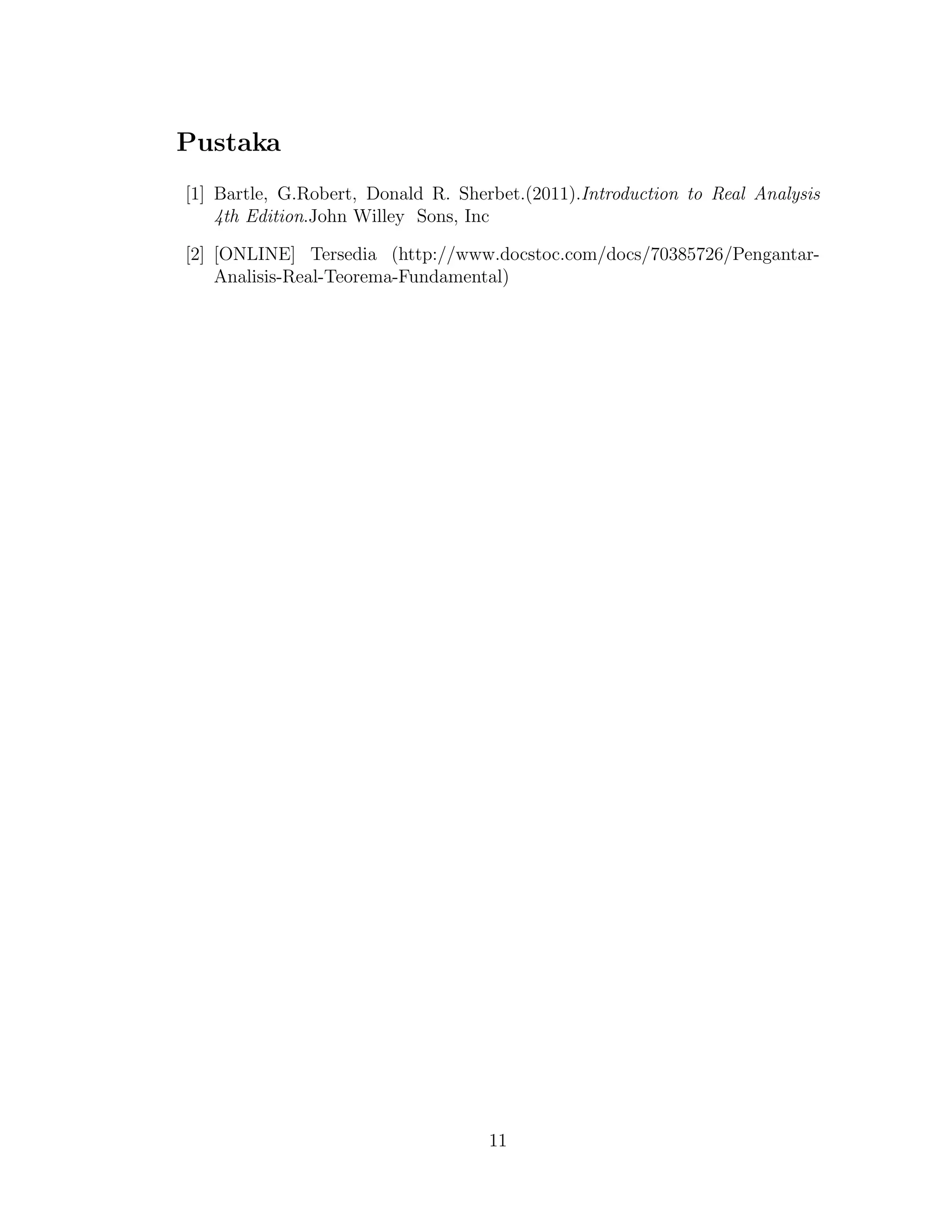 Pustaka
[1] Bartle, G.Robert, Donald R. Sherbet.(2011).Introduction to Real Analysis
4th Edition.John Willey Sons, Inc
[2] [ONLINE] Tersedia (http://www.docstoc.com/docs/70385726/Pengantar-
Analisis-Real-Teorema-Fundamental)
11
 