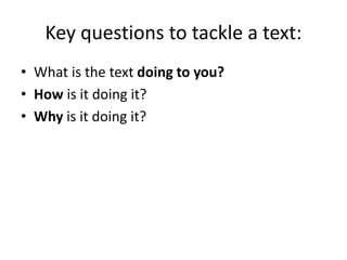 Key questions to tackle a text:
• What is the text doing to you?
• How is it doing it?
• Why is it doing it?
 