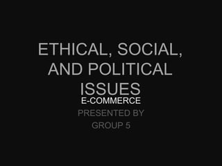 Ethical, Social, and Political Issues E-Commerce PRESENTED BY GROUP 5 