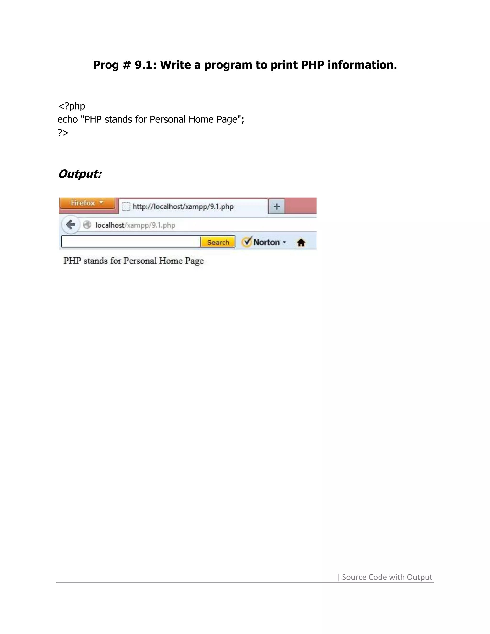 Prog # 9.1: Write a program to print PHP information.


<?php
echo "PHP stands for Personal Home Page";
?>



Output:




                                                 | Source Code with Output
 