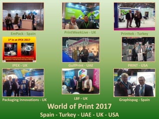 EmPack - Spain PrintWeekLive - UK Printtek - Turkey
IPEX - UK GulfPrint - UAE PRINT - USA
Packaging Innovations - UK Graphispag - SpainLBF - UK
World of Print 2017
Spain - Turkey - UAE - UK - USA
 