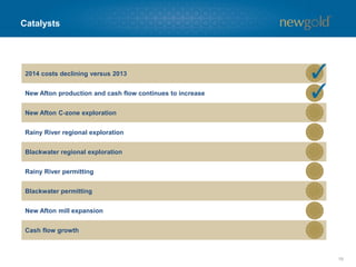 Catalysts
19
2014 costs declining versus 2013
New Afton production and cash flow continues to increase
New Afton C-zone exploration
Rainy River regional exploration
Blackwater regional exploration
Rainy River permitting
Blackwater permitting
New Afton mill expansion
Cash flow growth
 