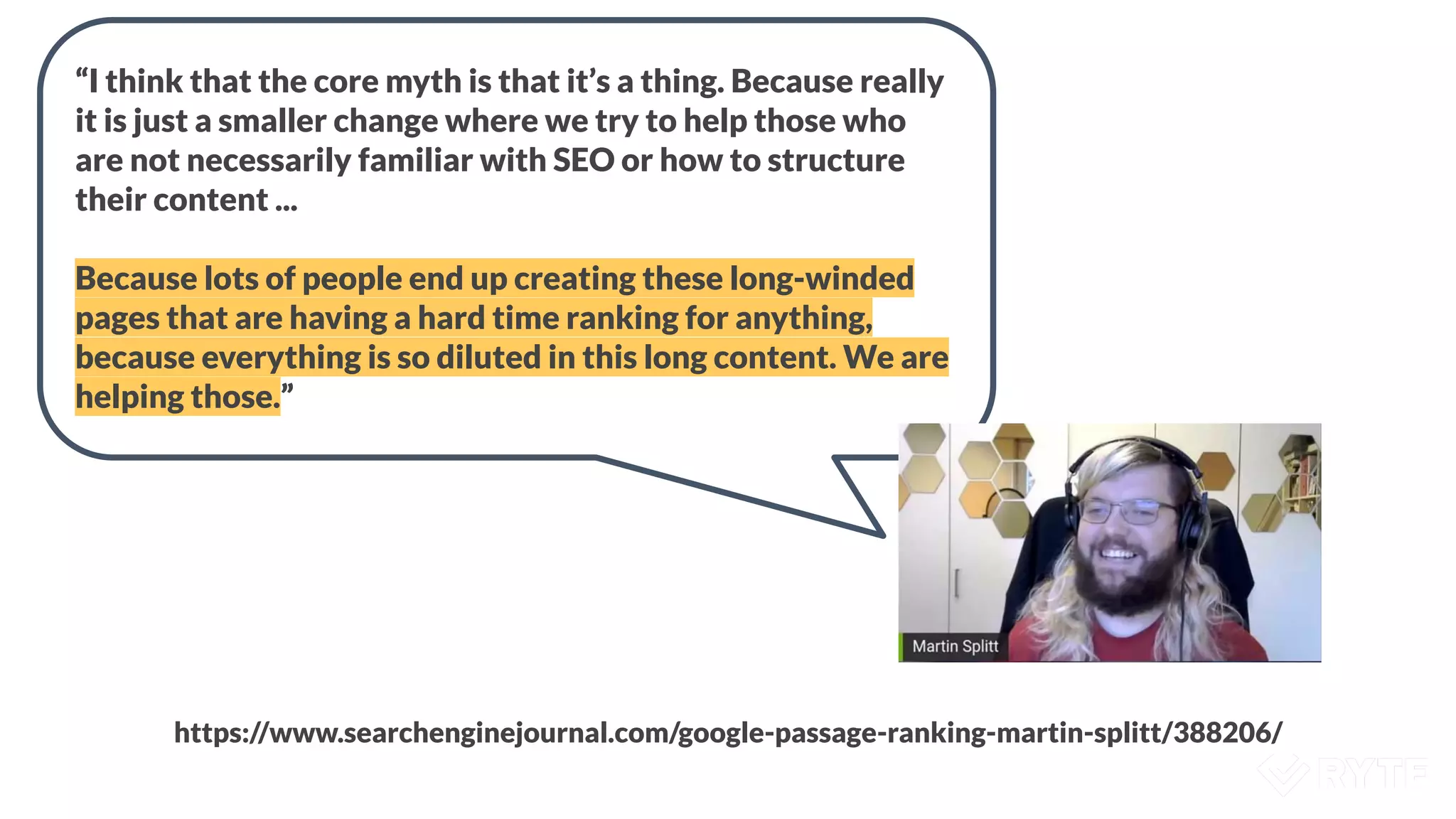 “I think that the core myth is that it’s a thing. Because really
it is just a smaller change where we try to help those who
are not necessarily familiar with SEO or how to structure
their content ...
Because lots of people end up creating these long-winded
pages that are having a hard time ranking for anything,
because everything is so diluted in this long content. We are
helping those.”
https://www.searchenginejournal.com/google-passage-ranking-martin-splitt/388206/
 