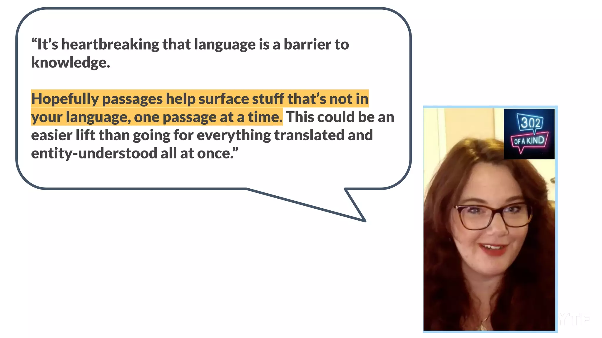 “It’s heartbreaking that language is a barrier to
knowledge.
Hopefully passages help surface stuff that’s not in
your language, one passage at a time. This could be an
easier lift than going for everything translated and
entity-understood all at once.”
 