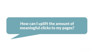 How can I uplift the amount of
meaningful clicks to my pages?
 