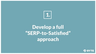 1.
Develop a full
“SERP-to-Satisﬁed”
approach
 