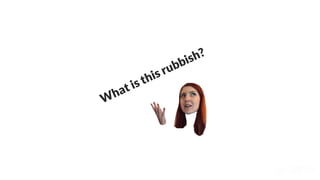 What is this rubbish?
 