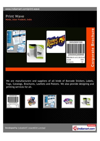 Print Wave
Noida, Uttar Pradesh, India




We are manufacturers and suppliers of all kinds of Barcode Stickers, Labels,
Tags, Catalogs, Brochures, Leaflets and Posters. We also provide designing and
printing services for all.
 