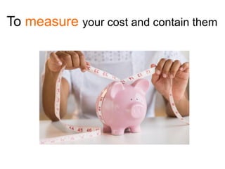 To measure your cost and contain them
 