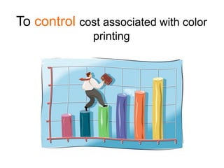 To control cost associated with color
              printing
 