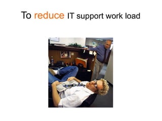 To reduce IT support work load
 