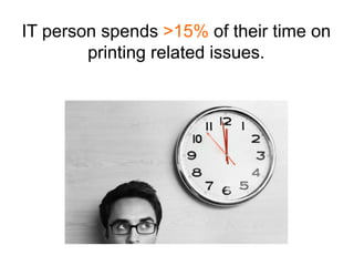 IT person spends >15% of their time on
        printing related issues.
 