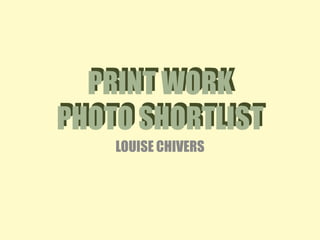 PRINT WORK
PHOTO SHORTLIST
PRINT WORK
PHOTO SHORTLIST
LOUISE CHIVERS
 