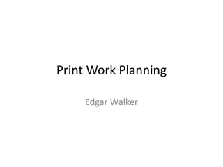 Print Work Planning
Edgar Walker
 
