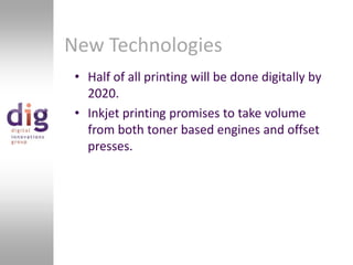 New TechnologiesHalf of all printing will be done digitally by 2020.Inkjet printing promises to take volume from both toner based engines and offset presses. 