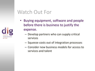 Watch Out ForBuying equipment, software and people before there is business to justify the expense.Develop partners who can supply critical servicesSqueeze costs out of integration processesConsider new business models for access to services and talent