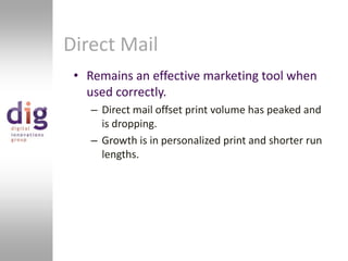 Direct MailRemains an effective marketing tool when used correctly.Direct mail offset print volume has peaked and is dropping.Growth is in personalized print and shorter run lengths.